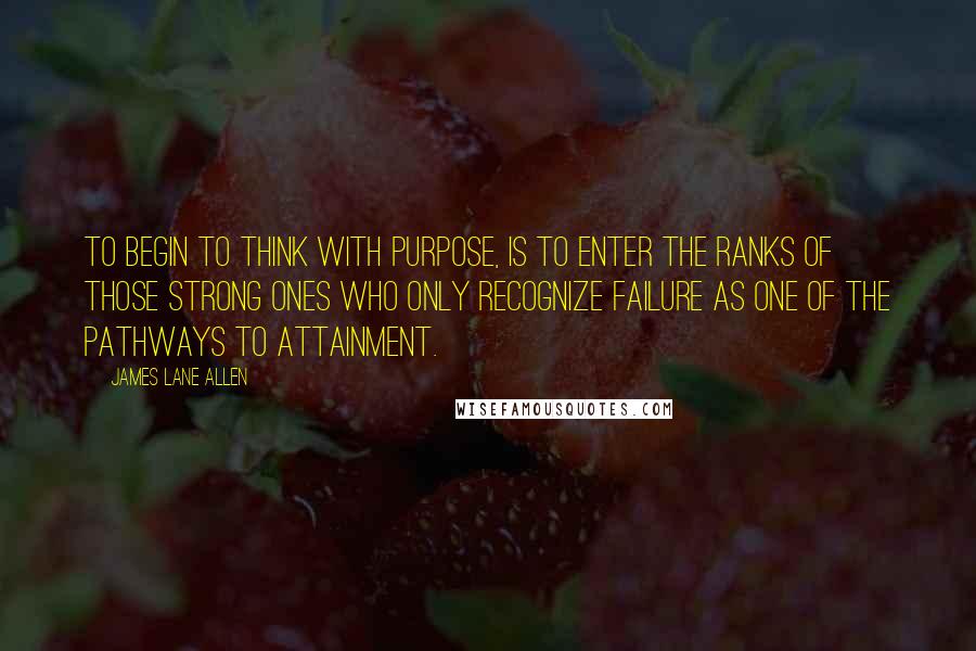 James Lane Allen Quotes: To begin to think with purpose, is to enter the ranks of those strong ones who only recognize failure as one of the pathways to attainment.