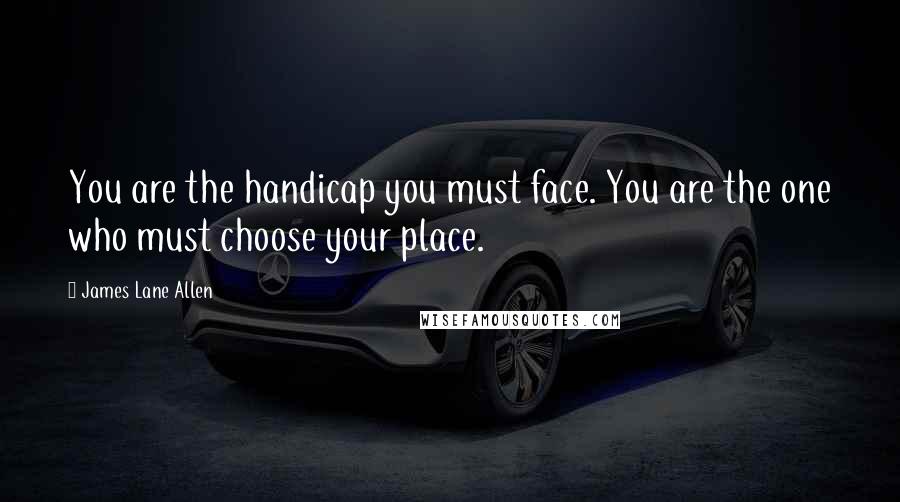 James Lane Allen Quotes: You are the handicap you must face. You are the one who must choose your place.