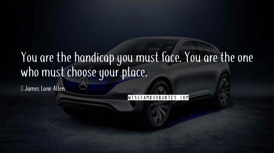 James Lane Allen Quotes: You are the handicap you must face. You are the one who must choose your place.