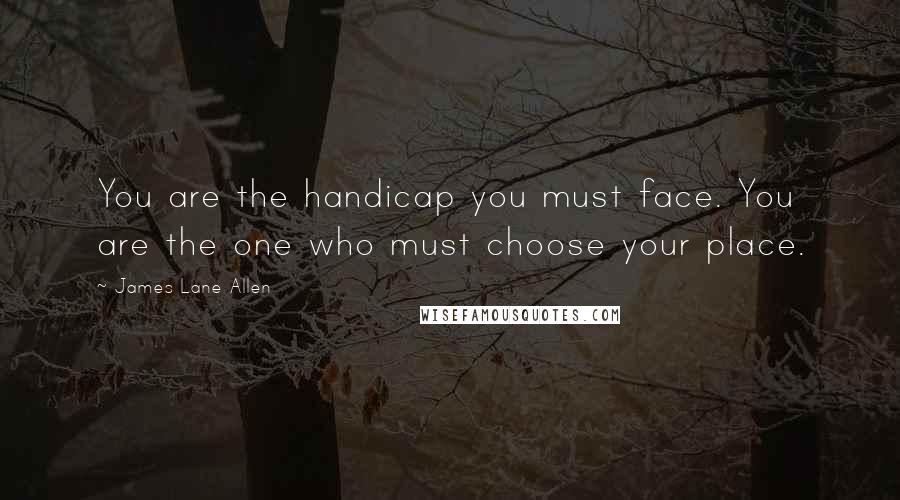 James Lane Allen Quotes: You are the handicap you must face. You are the one who must choose your place.