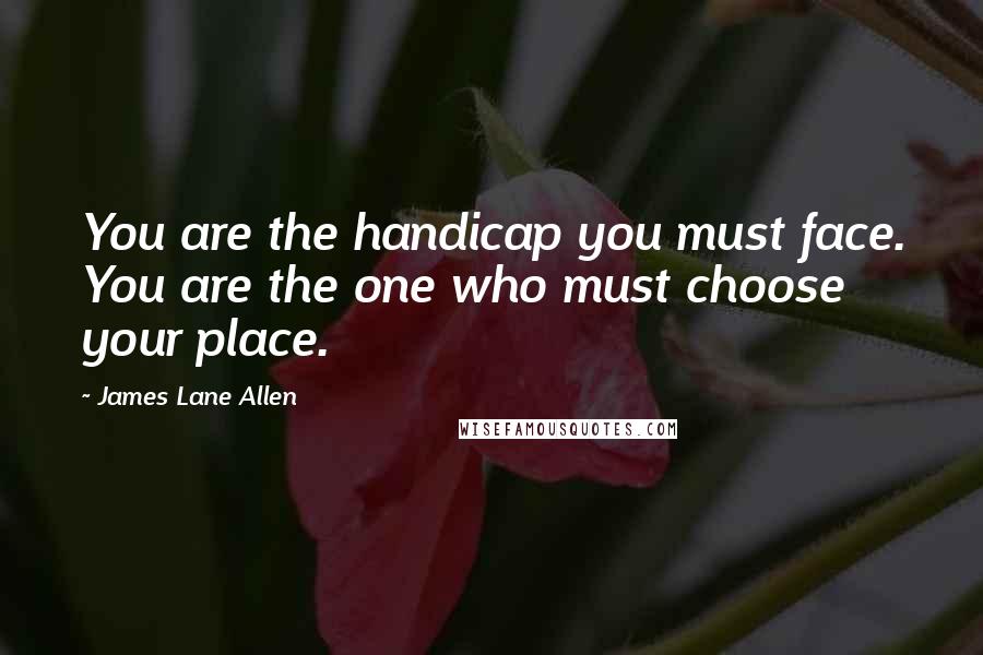 James Lane Allen Quotes: You are the handicap you must face. You are the one who must choose your place.