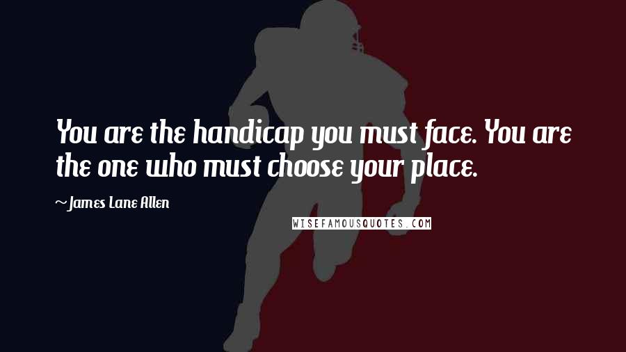 James Lane Allen Quotes: You are the handicap you must face. You are the one who must choose your place.