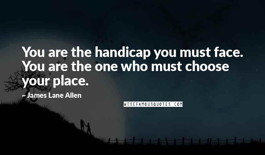 James Lane Allen Quotes: You are the handicap you must face. You are the one who must choose your place.