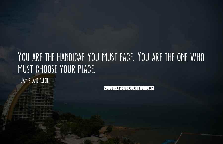 James Lane Allen Quotes: You are the handicap you must face. You are the one who must choose your place.