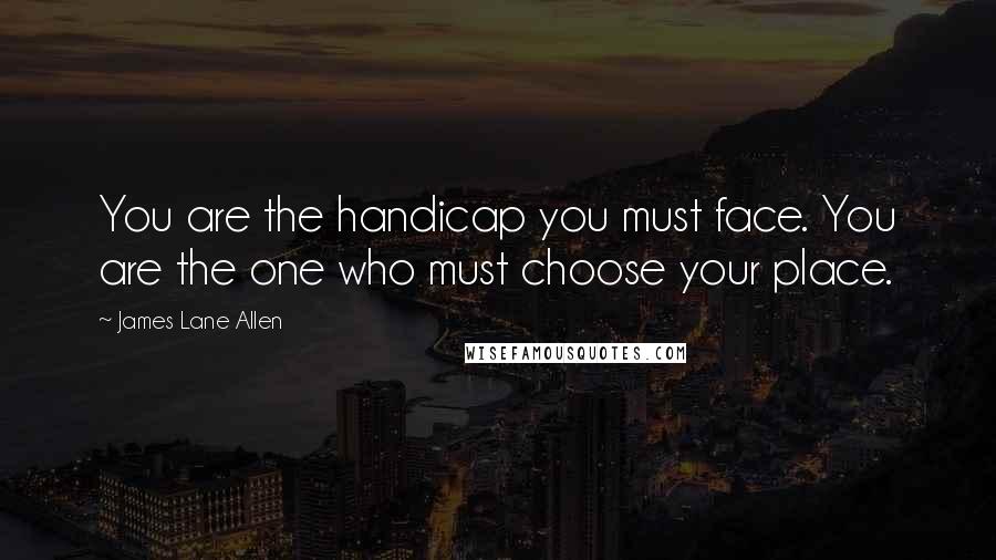 James Lane Allen Quotes: You are the handicap you must face. You are the one who must choose your place.