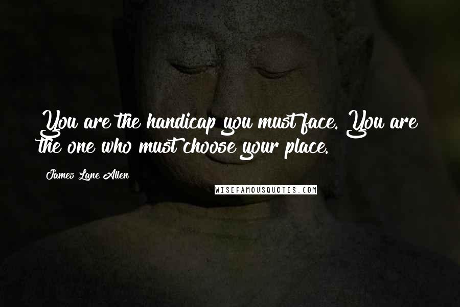 James Lane Allen Quotes: You are the handicap you must face. You are the one who must choose your place.