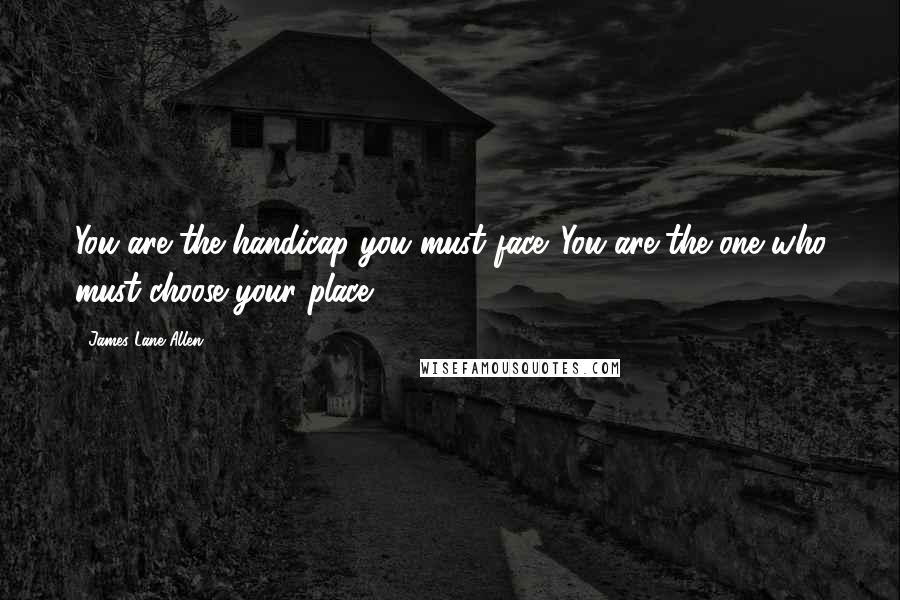 James Lane Allen Quotes: You are the handicap you must face. You are the one who must choose your place.