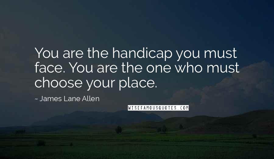 James Lane Allen Quotes: You are the handicap you must face. You are the one who must choose your place.