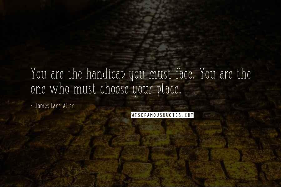 James Lane Allen Quotes: You are the handicap you must face. You are the one who must choose your place.