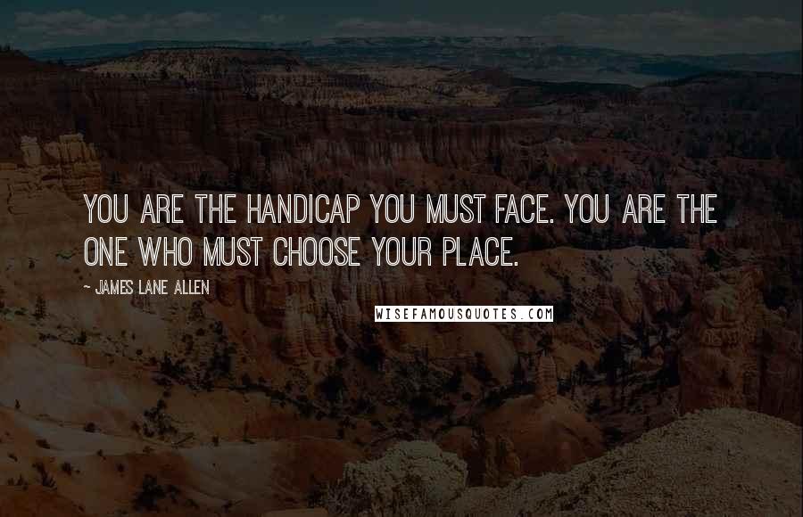 James Lane Allen Quotes: You are the handicap you must face. You are the one who must choose your place.
