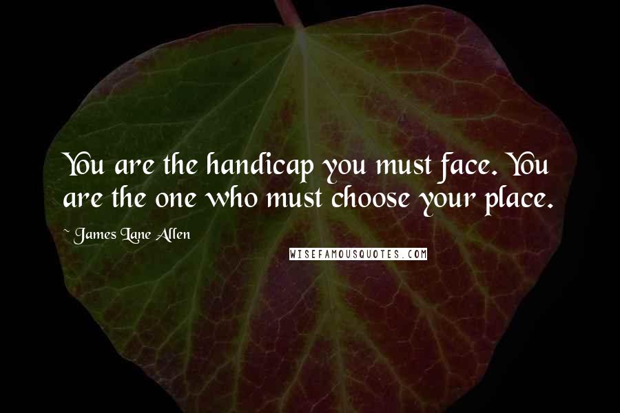 James Lane Allen Quotes: You are the handicap you must face. You are the one who must choose your place.