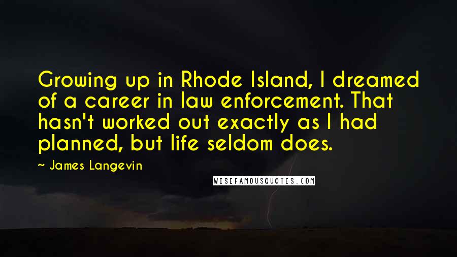 James Langevin Quotes: Growing up in Rhode Island, I dreamed of a career in law enforcement. That hasn't worked out exactly as I had planned, but life seldom does.