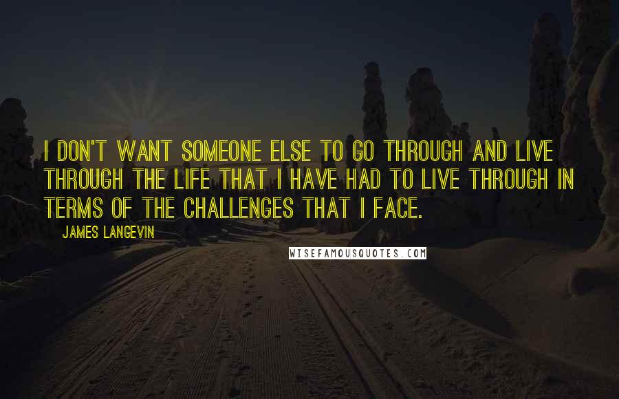 James Langevin Quotes: I don't want someone else to go through and live through the life that I have had to live through in terms of the challenges that I face.