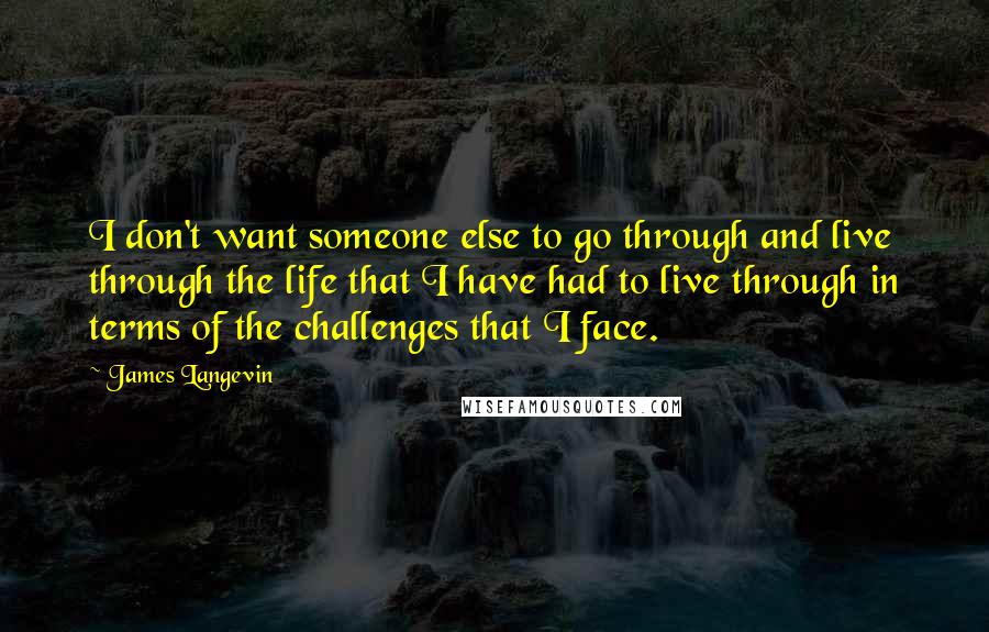 James Langevin Quotes: I don't want someone else to go through and live through the life that I have had to live through in terms of the challenges that I face.