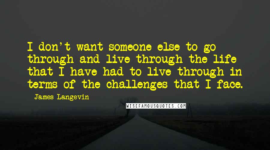 James Langevin Quotes: I don't want someone else to go through and live through the life that I have had to live through in terms of the challenges that I face.