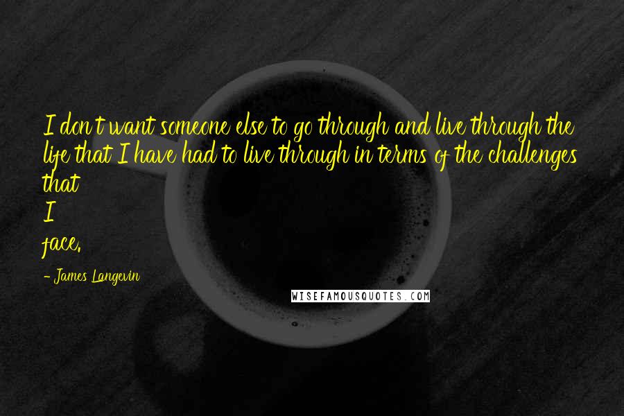 James Langevin Quotes: I don't want someone else to go through and live through the life that I have had to live through in terms of the challenges that I face.