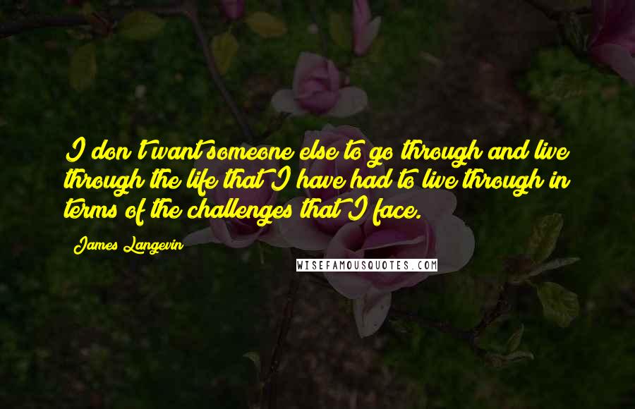 James Langevin Quotes: I don't want someone else to go through and live through the life that I have had to live through in terms of the challenges that I face.