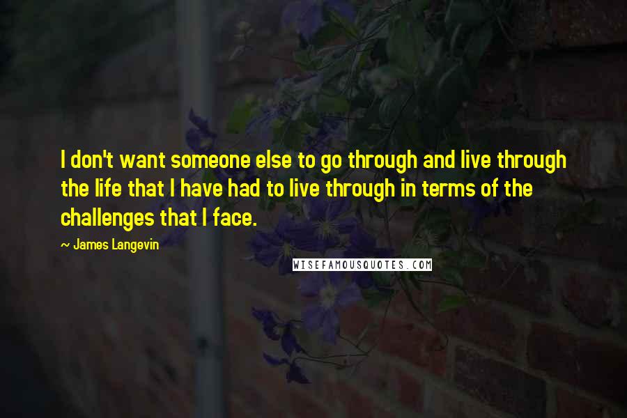 James Langevin Quotes: I don't want someone else to go through and live through the life that I have had to live through in terms of the challenges that I face.