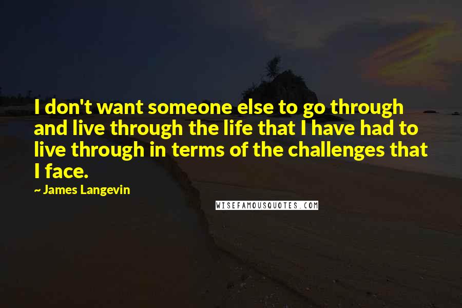 James Langevin Quotes: I don't want someone else to go through and live through the life that I have had to live through in terms of the challenges that I face.