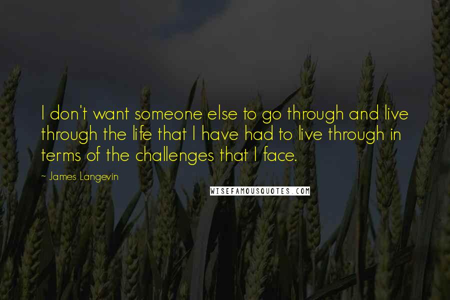 James Langevin Quotes: I don't want someone else to go through and live through the life that I have had to live through in terms of the challenges that I face.
