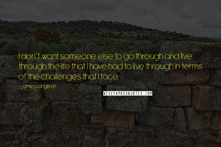 James Langevin Quotes: I don't want someone else to go through and live through the life that I have had to live through in terms of the challenges that I face.