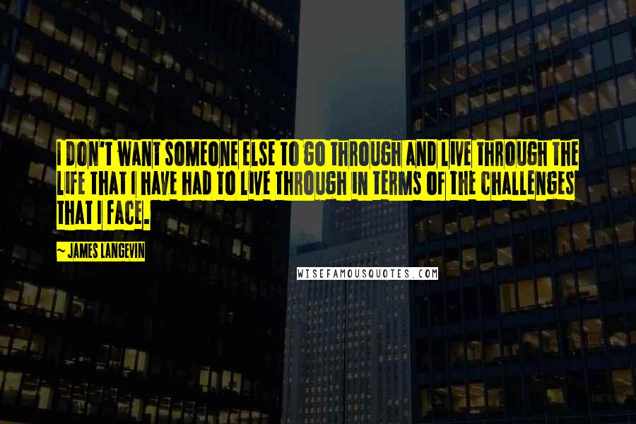 James Langevin Quotes: I don't want someone else to go through and live through the life that I have had to live through in terms of the challenges that I face.