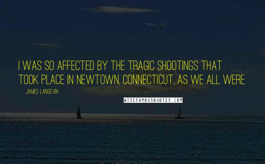 James Langevin Quotes: I was so affected by the tragic shootings that took place in Newtown, Connecticut, as we all were.