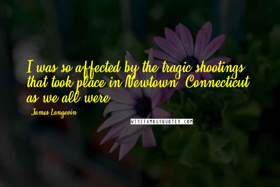 James Langevin Quotes: I was so affected by the tragic shootings that took place in Newtown, Connecticut, as we all were.