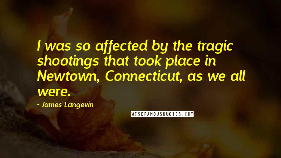 James Langevin Quotes: I was so affected by the tragic shootings that took place in Newtown, Connecticut, as we all were.