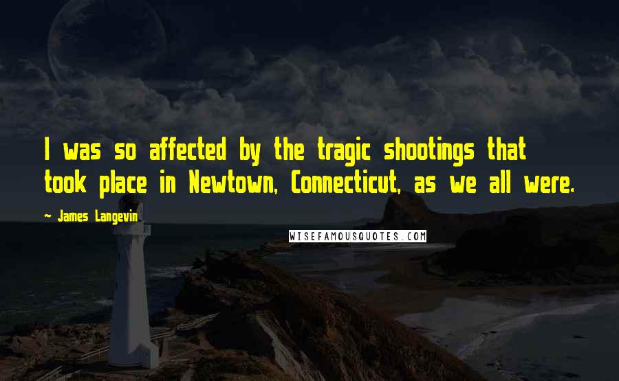 James Langevin Quotes: I was so affected by the tragic shootings that took place in Newtown, Connecticut, as we all were.