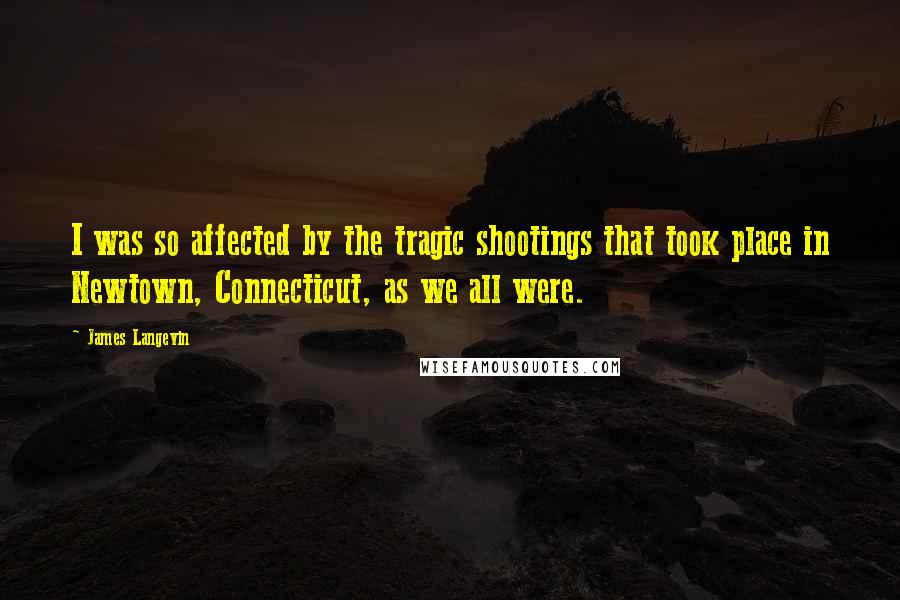 James Langevin Quotes: I was so affected by the tragic shootings that took place in Newtown, Connecticut, as we all were.