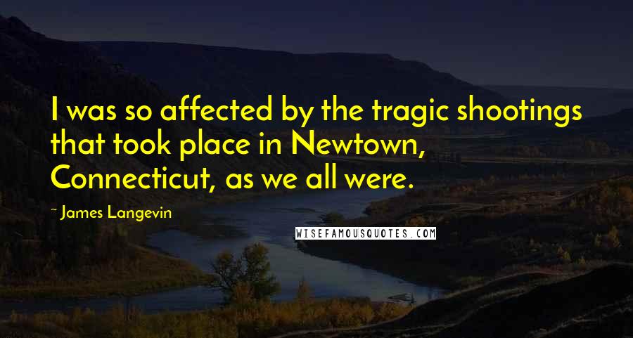 James Langevin Quotes: I was so affected by the tragic shootings that took place in Newtown, Connecticut, as we all were.
