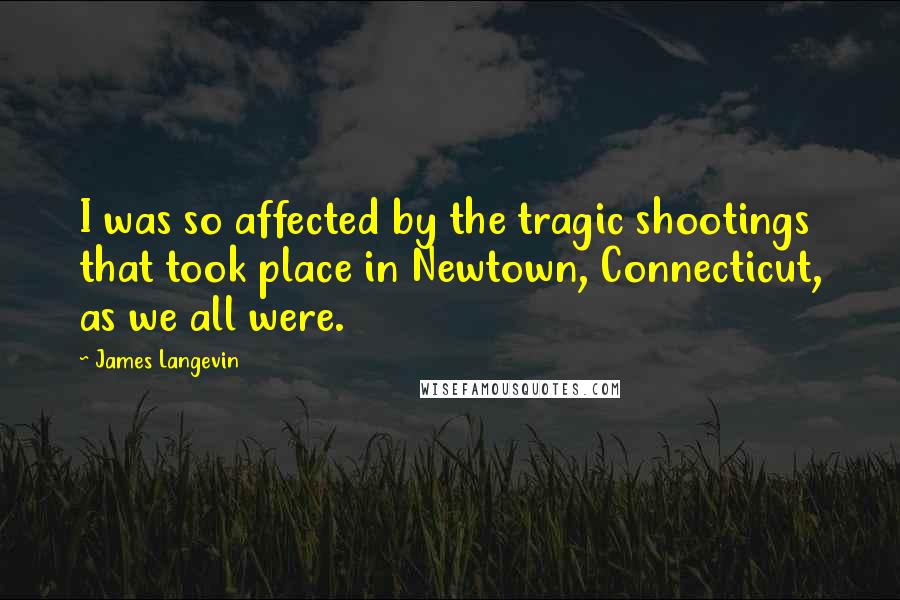 James Langevin Quotes: I was so affected by the tragic shootings that took place in Newtown, Connecticut, as we all were.