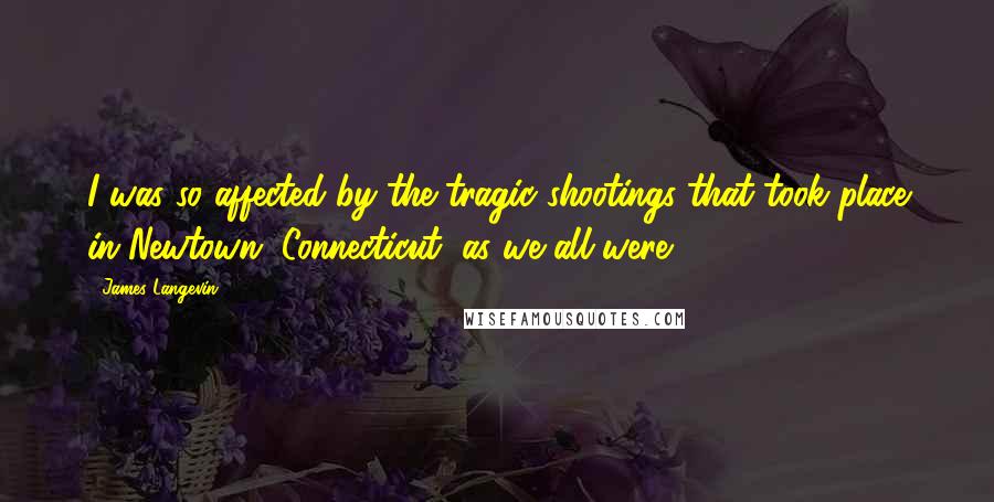 James Langevin Quotes: I was so affected by the tragic shootings that took place in Newtown, Connecticut, as we all were.
