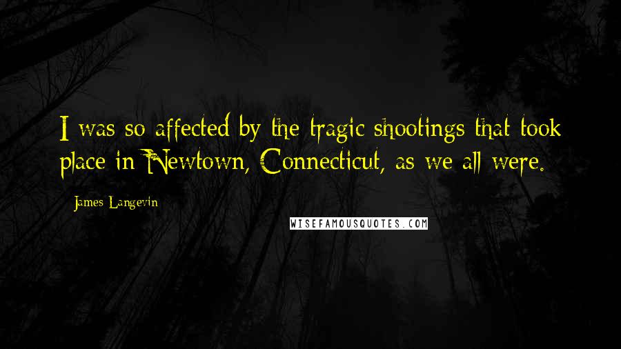 James Langevin Quotes: I was so affected by the tragic shootings that took place in Newtown, Connecticut, as we all were.