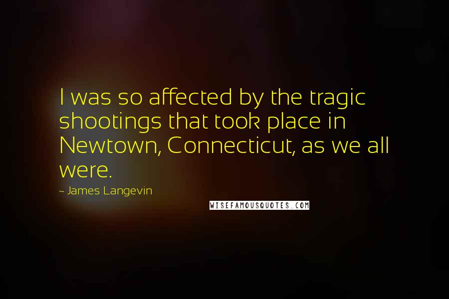 James Langevin Quotes: I was so affected by the tragic shootings that took place in Newtown, Connecticut, as we all were.