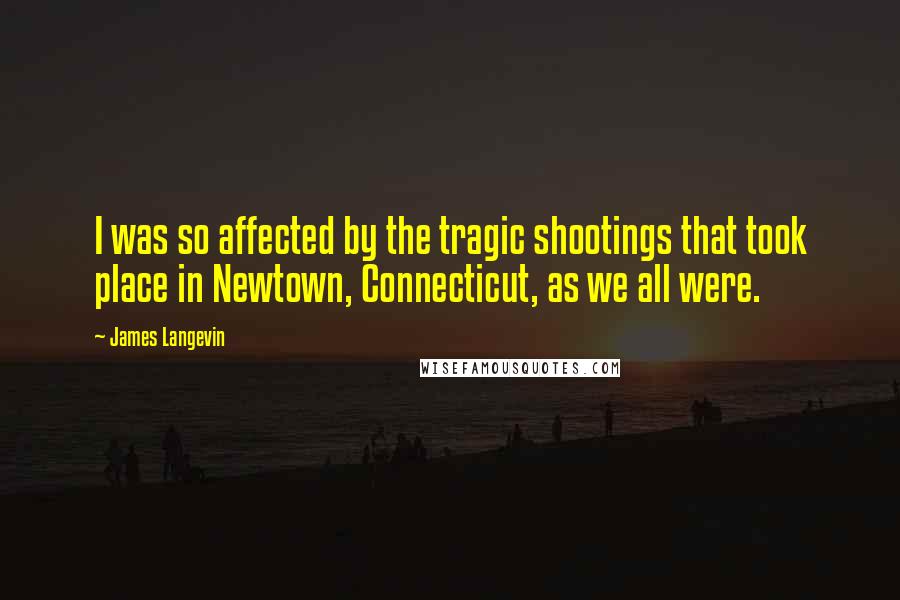 James Langevin Quotes: I was so affected by the tragic shootings that took place in Newtown, Connecticut, as we all were.