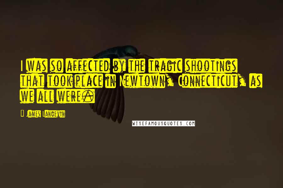 James Langevin Quotes: I was so affected by the tragic shootings that took place in Newtown, Connecticut, as we all were.