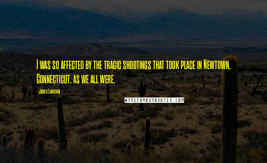 James Langevin Quotes: I was so affected by the tragic shootings that took place in Newtown, Connecticut, as we all were.
