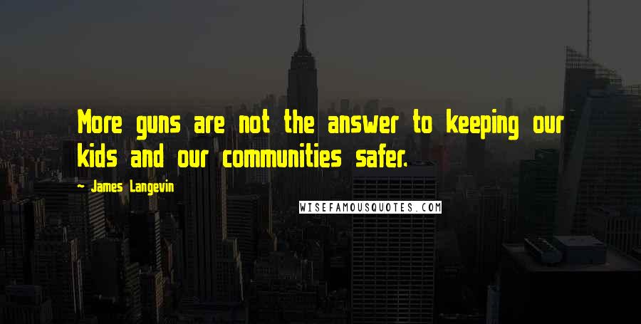 James Langevin Quotes: More guns are not the answer to keeping our kids and our communities safer.