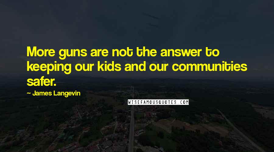 James Langevin Quotes: More guns are not the answer to keeping our kids and our communities safer.