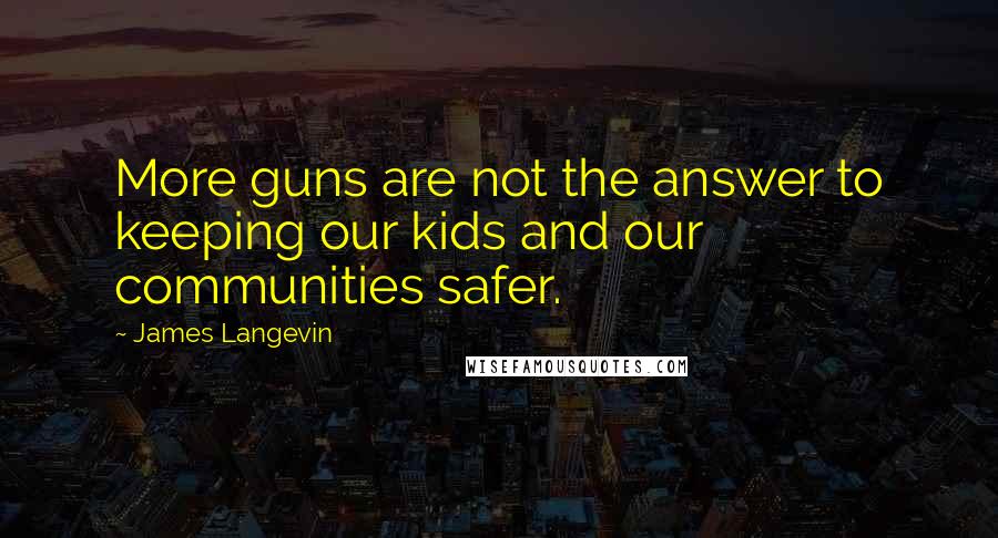 James Langevin Quotes: More guns are not the answer to keeping our kids and our communities safer.