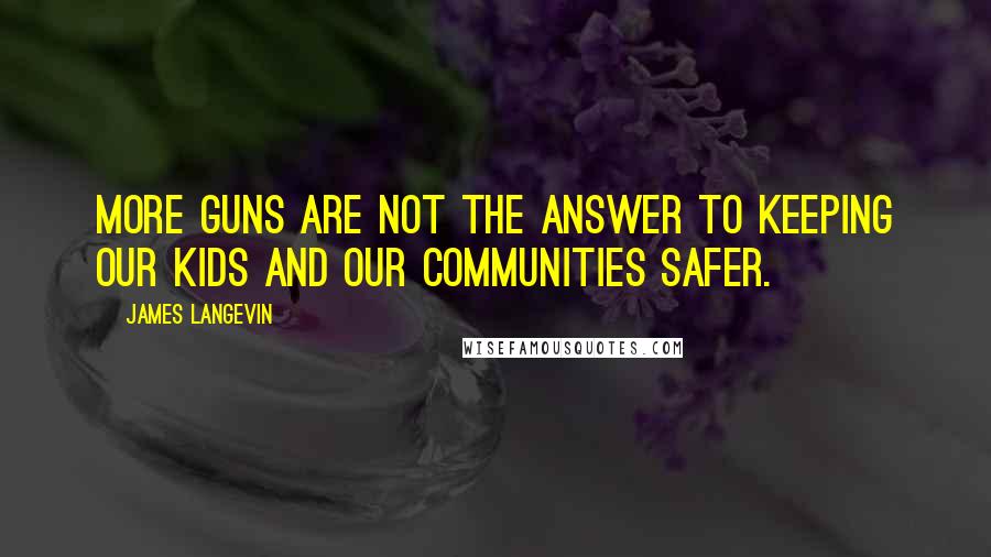 James Langevin Quotes: More guns are not the answer to keeping our kids and our communities safer.