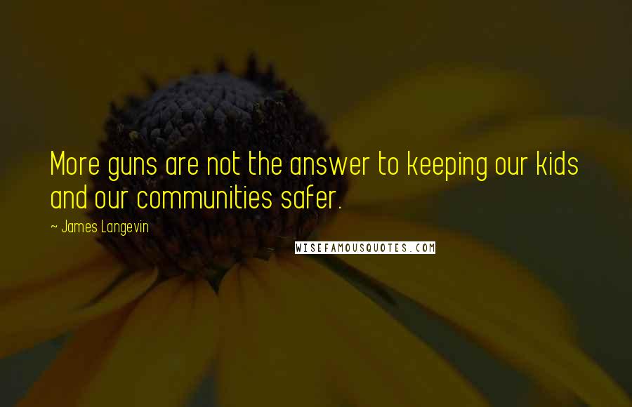 James Langevin Quotes: More guns are not the answer to keeping our kids and our communities safer.