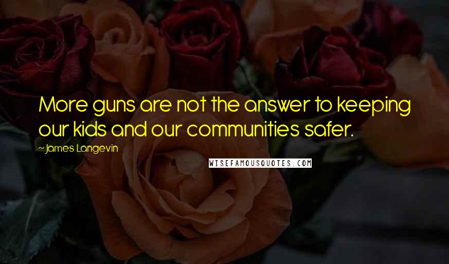 James Langevin Quotes: More guns are not the answer to keeping our kids and our communities safer.