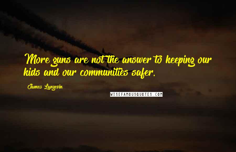 James Langevin Quotes: More guns are not the answer to keeping our kids and our communities safer.