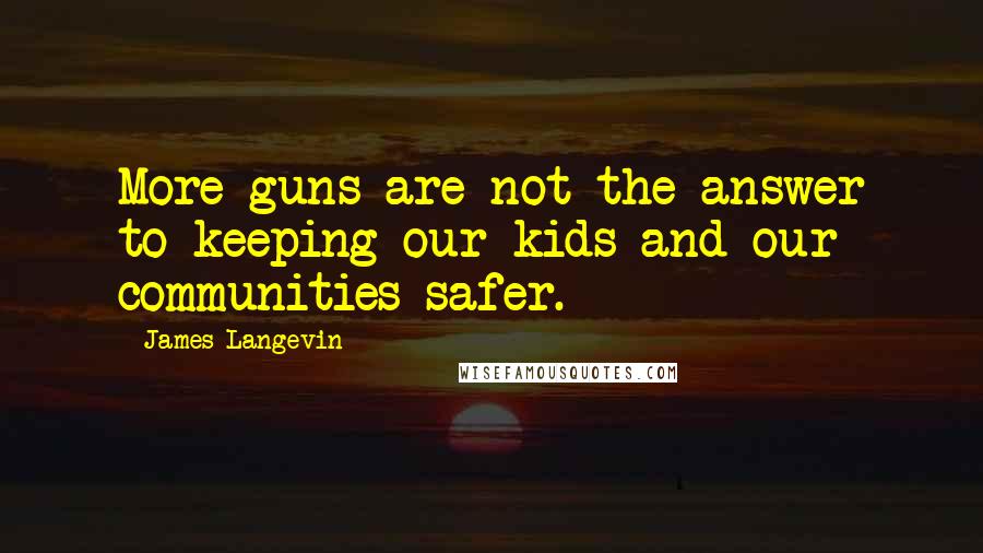 James Langevin Quotes: More guns are not the answer to keeping our kids and our communities safer.