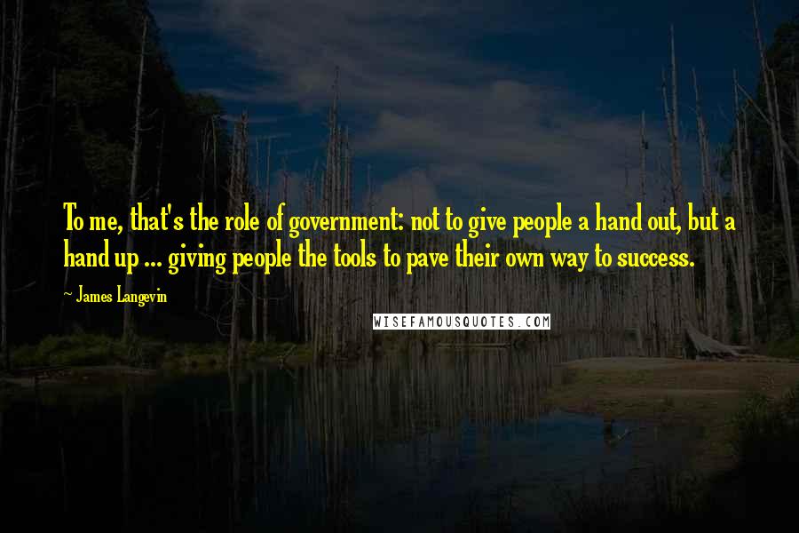 James Langevin Quotes: To me, that's the role of government: not to give people a hand out, but a hand up ... giving people the tools to pave their own way to success.