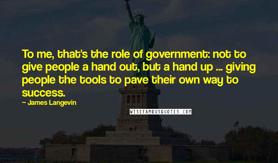 James Langevin Quotes: To me, that's the role of government: not to give people a hand out, but a hand up ... giving people the tools to pave their own way to success.