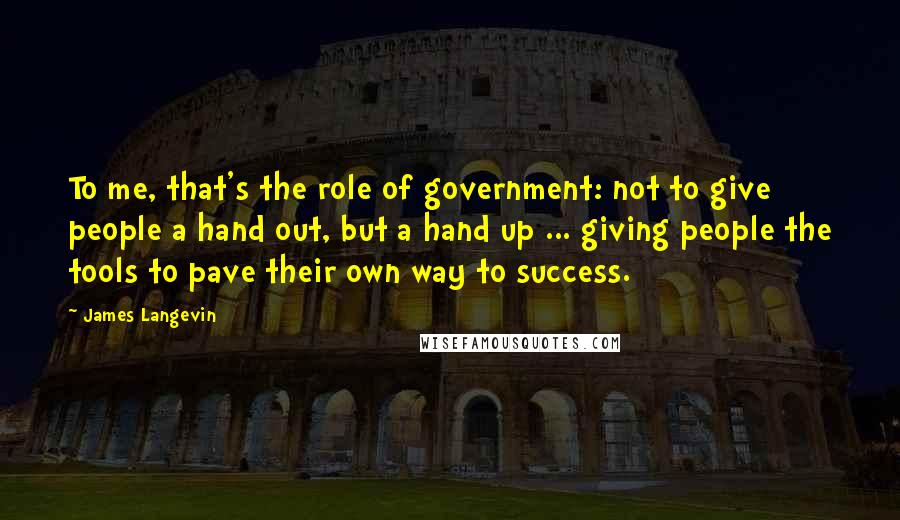 James Langevin Quotes: To me, that's the role of government: not to give people a hand out, but a hand up ... giving people the tools to pave their own way to success.